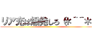 リア充は爆発しろ（＊＾＾＊） ()
