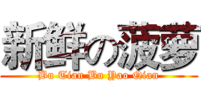 新鲜の菠萝 (Bu Tian Bu Yao Qian)