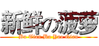 新鲜の菠萝 (Bu Tian Bu Yao Qian)