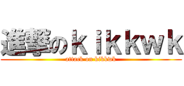 進撃のｋｉｋｋｗｋ (attack on kikkwk)