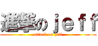 進撃のｊｅｆｆ (attack on jeff)