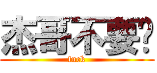 杰哥不要啊 (fuck)