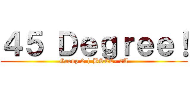 ４５ Ｄｅｇｒｅｅ！ (Group 2 | BSCE- 2A)