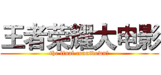 王者荣耀大电影 (the final countdown﻿)