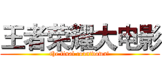 王者荣耀大电影 (the final countdown﻿)