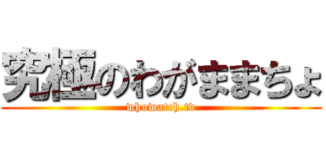 究極のわがままちょ (whowatch.tv)
