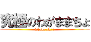 究極のわがままちょ (whowatch.tv)