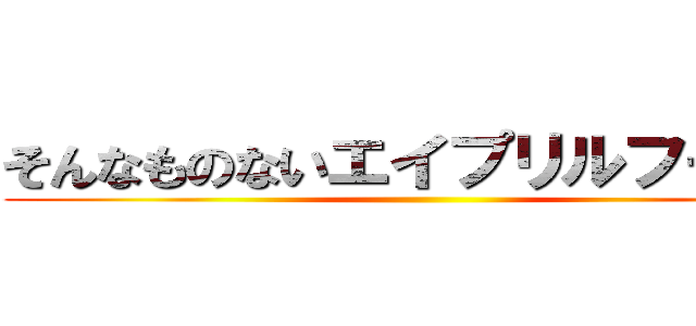 そんなものないエイプリルフールだ ()