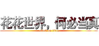 花花世界，何必当真 (attack on titan)