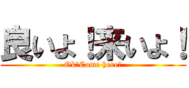 良いよ！来いよ！ (Ok！Come here！)