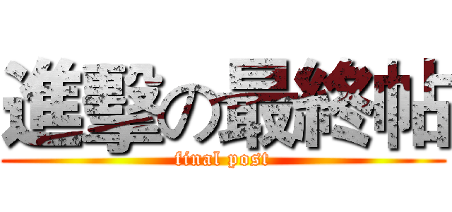 進擊の最終帖 (final post)