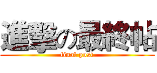 進擊の最終帖 (final post)