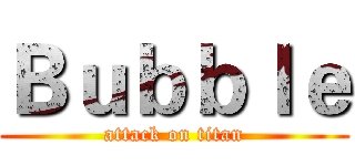 Ｂｕｂｂｌｅ (attack on titan)