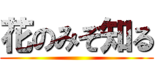 花のみぞ知る ()