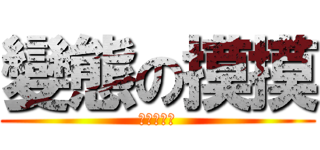變態の摸摸 (只是個變態)