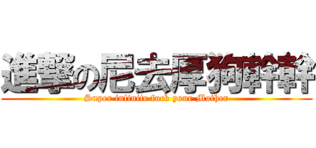 進撃の尼去厚狗幹幹 (Super infinite fuck your Mother)