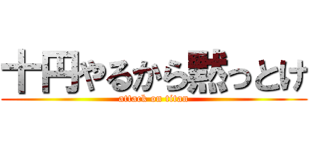 十円やるから黙っとけ (attack on titan)