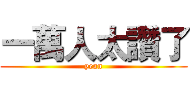 一萬人太讚了 (yean)