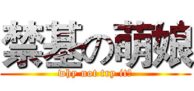 禁基の萌娘 (why not try it?)