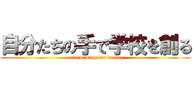 自分たちの手で学校を創る (enterprising and daring)