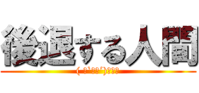 後退する人間 (( ・`д・´)ｷﾘｯ)