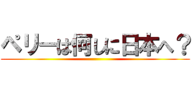 ペリーは何しに日本へ？ ()