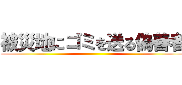 被災地にゴミを送る偽善者 ()