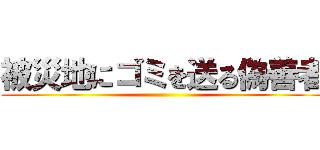 被災地にゴミを送る偽善者 ()