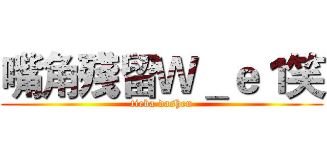 嘴角殘留Ｗ＿ｅ１笑 (tieba dashen)