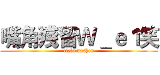 嘴角殘留Ｗ＿ｅ１笑 (tieba dashen)