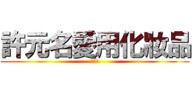 許元名愛用化妝品 (羞羞臉)