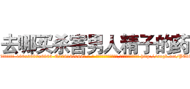 去哪买杀害男人精子的药 (去哪买杀害男人精子的药【电-186x2687x6963-Q278180069元-吉-药-业】我们做的是长期生意,靠的是老客户长期支持 http://sngk.net/JEkkBD
)