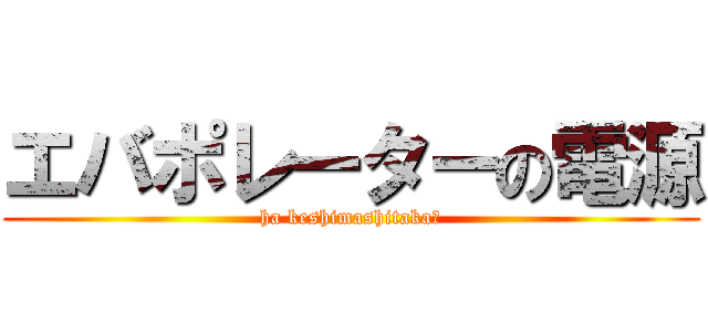 エバポレーターの電源 (ha keshimashitaka?)