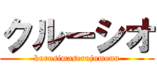 クルーシオ (kurusimaserujumonn)