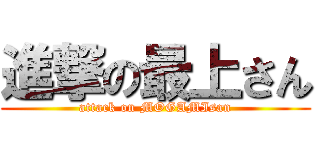 進撃の最上さん (attack on MOGAMIsan)