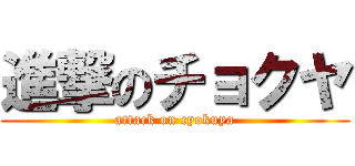 進撃のチョクヤ (attack on cyokuya)