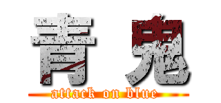 青 鬼 (attack on blue )
