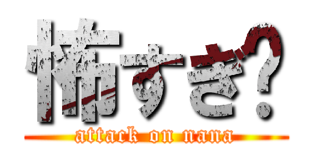 怖すぎ〜 (attack on nana)
