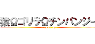 猿ΩゴリラΩチンパンジー (attack on titan)