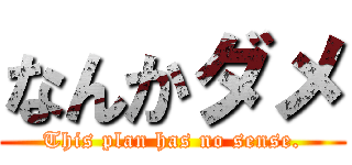 なんかダメ (This plan has no sense.)
