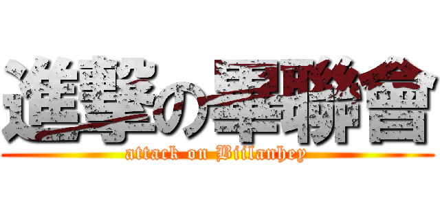 進撃の畢聯會 (attack on Biilanhey)