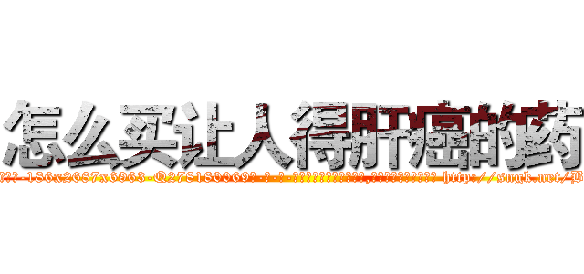 怎么买让人得肝癌的药 (怎么买让人得肝癌的药【电-186x2687x6963-Q278180069元-吉-药-业】我们做的是长期生意,靠的是老客户长期支持 http://sngk.net/B3ZW02
)