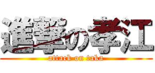 進撃の孝江 (attack on taka)