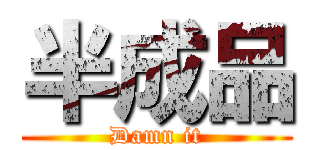 半成品 (Damn it)