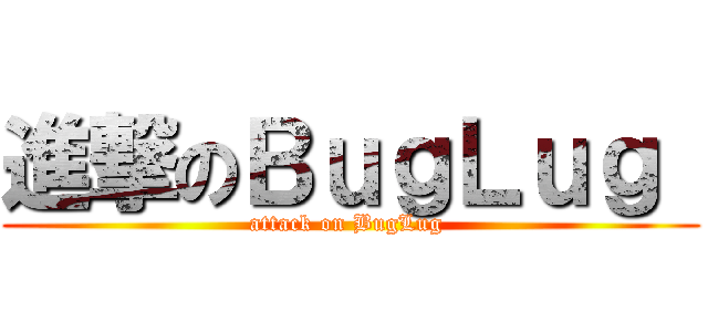 進撃のＢｕｇＬｕｇ  (attack on BugLug )