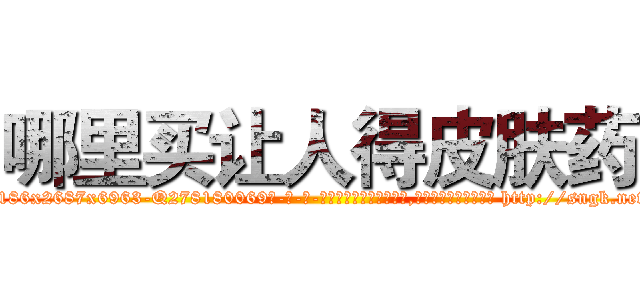 哪里买让人得皮肤药 (哪里买让人得皮肤药【电-186x2687x6963-Q278180069元-吉-药-业】我们做的是长期生意,靠的是老客户长期支持 http://sngk.net/70BskK
)
