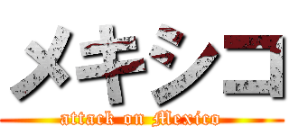 メキシコ (attack on Mexico)