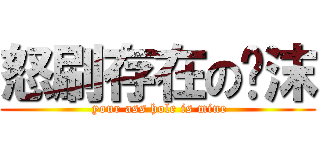 怒刷存在の翎沫 ( your ass hole is mine)