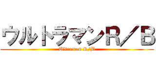 ウルトラマンＲ／Ｂ (Ultraman R/B)