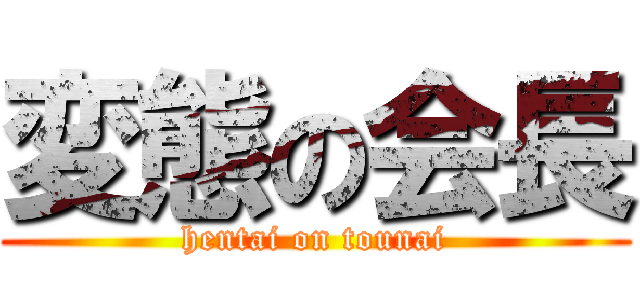 変態の会長 (hentai on tounai)